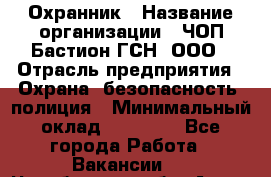 Охранник › Название организации ­ ЧОП Бастион-ГСН, ООО › Отрасль предприятия ­ Охрана, безопасность, полиция › Минимальный оклад ­ 24 000 - Все города Работа » Вакансии   . Челябинская обл.,Аша г.